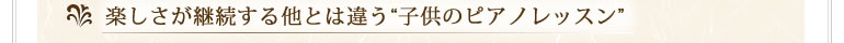 楽しさが継続する他とは違う“子供のピアノレッスン” 楽しさが継続する他とは違う“子供のピアノレッスン”